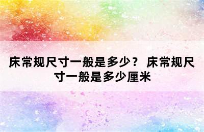 床常规尺寸一般是多少？ 床常规尺寸一般是多少厘米